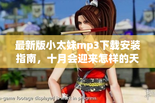 最新版小太妹mp3下載安裝指南，十月會迎來怎樣的天氣？
