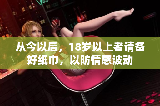從今以后，18歲以上者請(qǐng)備好紙巾，以防情感波動(dòng)