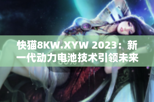 快貓8KW.XYW 2023：新一代動(dòng)力電池技術(shù)引領(lǐng)未來(lái)能源革命