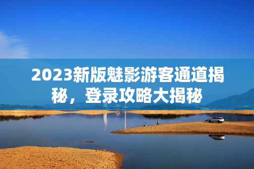 2023新版魅影游客通道揭秘，登錄攻略大揭秘