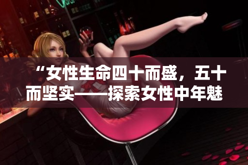 “女性生命四十而盛，五十而堅(jiān)實(shí)——探索女性中年魅力的心路歷程”