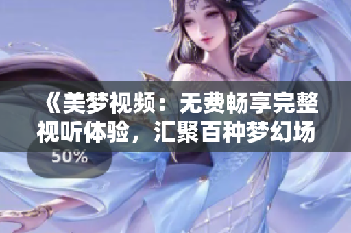 《美夢視頻：無費(fèi)暢享完整視聽體驗(yàn)，匯聚百種夢幻場景》