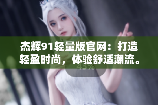 杰輝91輕量版官網(wǎng)：打造輕盈時尚，體驗舒適潮流。