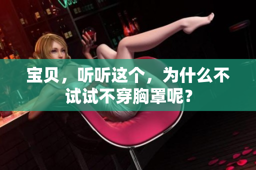 寶貝，聽聽這個(gè)，為什么不試試不穿胸罩呢？