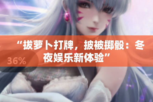 “拔蘿卜打牌，披被擲骰：冬夜娛樂新體驗(yàn)”