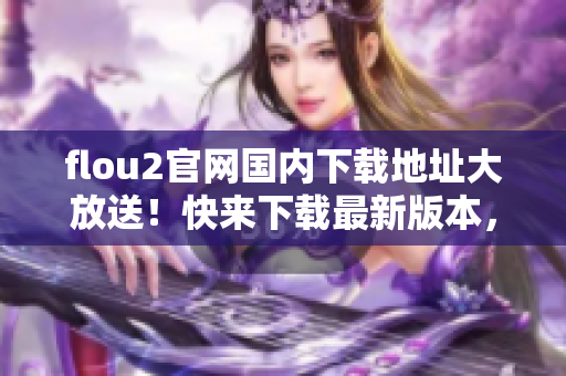 flou2官網(wǎng)國(guó)內(nèi)下載地址大放送！快來(lái)下載最新版本，超快速鏈接！