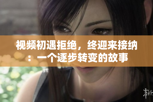 視頻初遇拒絕，終迎來(lái)接納：一個(gè)逐步轉(zhuǎn)變的故事