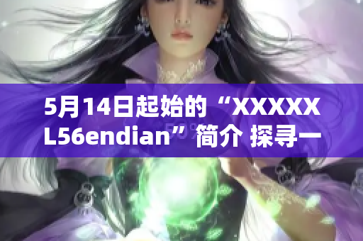 5月14日起始的“XXXXXL56endian”簡(jiǎn)介 探尋一款引人注目的新產(chǎn)品