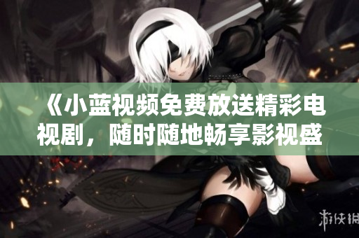 《小藍(lán)視頻免費(fèi)放送精彩電視劇，隨時(shí)隨地暢享影視盛宴》