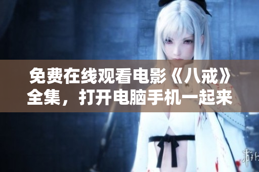 免費(fèi)在線觀看電影《八戒》全集，打開(kāi)電腦手機(jī)一起來(lái)看吧