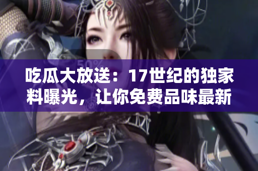 吃瓜大放送：17世紀(jì)的獨(dú)家料曝光，讓你免費(fèi)品味最新瓜子！