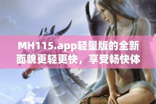 MH115.app輕量版的全新面貌更輕更快，享受暢快體驗(yàn)