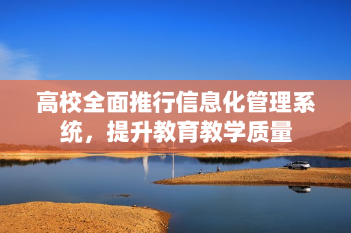 高校全面推行信息化管理系統(tǒng)，提升教育教學(xué)質(zhì)量
