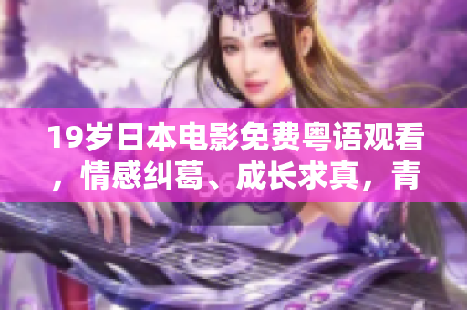 19歲日本電影免費(fèi)粵語(yǔ)觀看，情感糾葛、成長(zhǎng)求真，青春探索全新風(fēng)貌