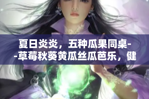 夏日炎炎，五種瓜果同桌--草莓秋葵黃瓜絲瓜芭樂(lè)，健康美味一網(wǎng)打盡