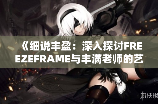 《細(xì)說豐盈：深入探討FREEZEFRAME與豐滿老師的藝術(shù)魅力》