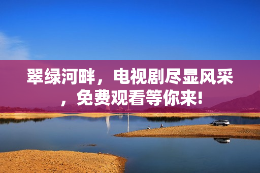 翠綠河畔，電視劇盡顯風(fēng)采，免費(fèi)觀看等你來(lái)!
