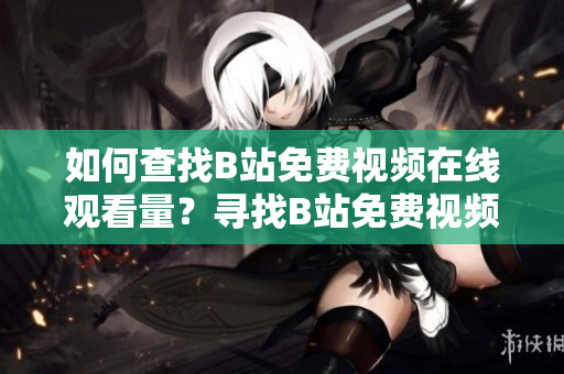 如何查找B站免費(fèi)視頻在線觀看量？尋找B站免費(fèi)視頻在線點(diǎn)擊數(shù)方法分享
