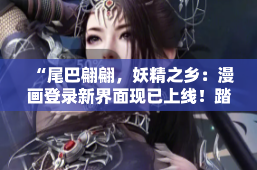 “尾巴翩翩，妖精之鄉(xiāng)：漫畫登錄新界面現(xiàn)已上線！踏入奇幻世界，與妖精共舞！”