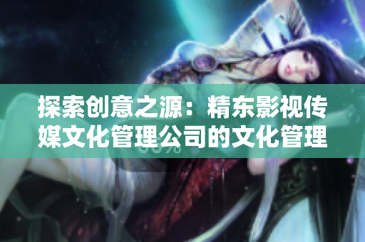 探索創(chuàng)意之源：精東影視傳媒文化管理公司的文化管理與創(chuàng)新實(shí)踐