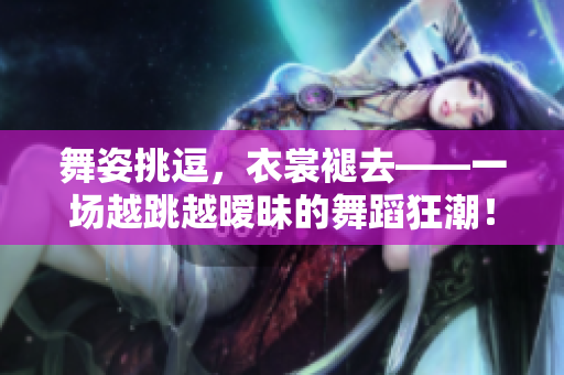 舞姿挑逗，衣裳褪去——一場(chǎng)越跳越曖昧的舞蹈狂潮！
