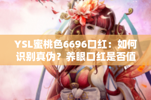 YSL蜜桃色6696口紅：如何識(shí)別真?zhèn)?？養(yǎng)眼口紅是否值得入手？