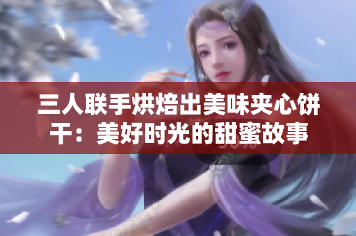 三人聯(lián)手烘焙出美味夾心餅干：美好時(shí)光的甜蜜故事