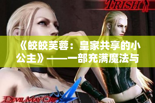 《皎皎芙蓉：皇家共享的小公主》——一部充滿魔法與冒險(xiǎn)的小說(shuō)。