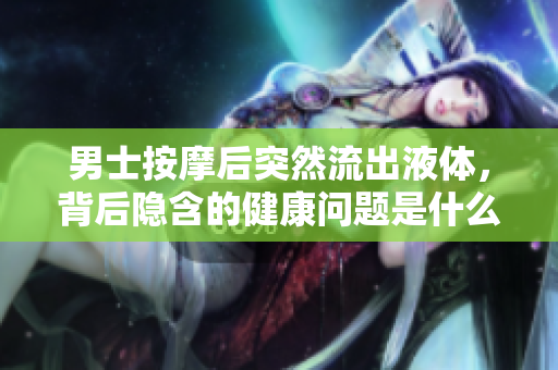 男士按摩后突然流出液體，背后隱含的健康問題是什么？