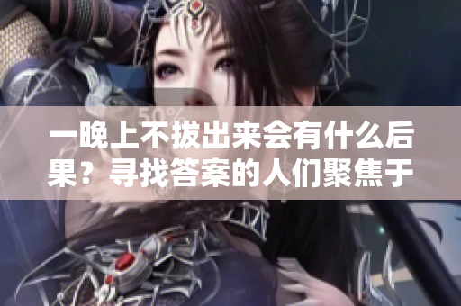 一晚上不拔出來會有什么后果？尋找答案的人們聚焦于這個問題