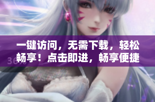一鍵訪問，無需下載，輕松暢享！點擊即進，暢享便捷上網(wǎng)體驗！