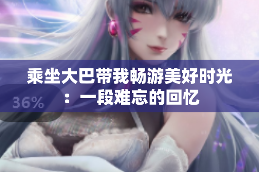 乘坐大巴帶我暢游美好時(shí)光：一段難忘的回憶