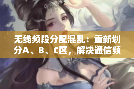 無線頻段分配混亂：重新劃分A、B、C區(qū)，解決通信頻道擁堵