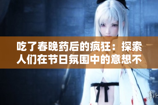 吃了春晚藥后的瘋狂：探索人們?cè)诠?jié)日氛圍中的意想不到的行為
