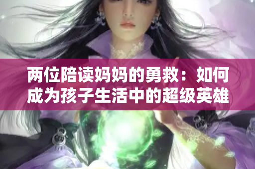 兩位陪讀媽媽的勇救：如何成為孩子生活中的超級(jí)英雄