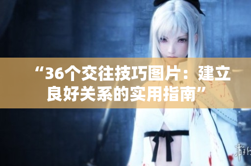 “36個(gè)交往技巧圖片：建立良好關(guān)系的實(shí)用指南”