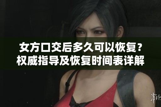女方口交后多久可以恢復？權(quán)威指導及恢復時間表詳解