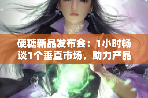 硬糖新品發(fā)布會(huì)：1小時(shí)暢談1個(gè)垂直市場(chǎng)，助力產(chǎn)品創(chuàng)新和品牌升級(jí)