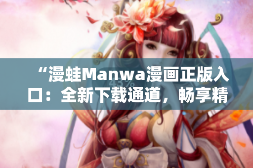 “漫蛙Manwa漫畫正版入口：全新下載通道，暢享精彩漫畫世界！”