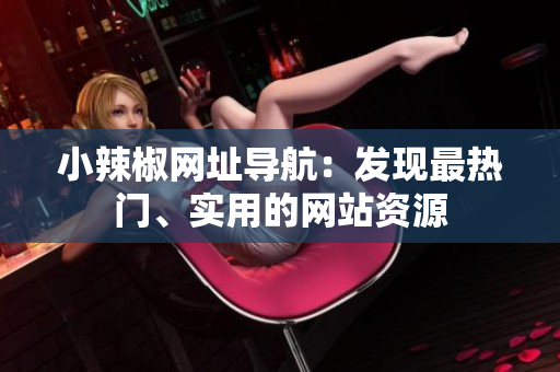 小辣椒網(wǎng)址導航：發(fā)現(xiàn)最熱門、實用的網(wǎng)站資源