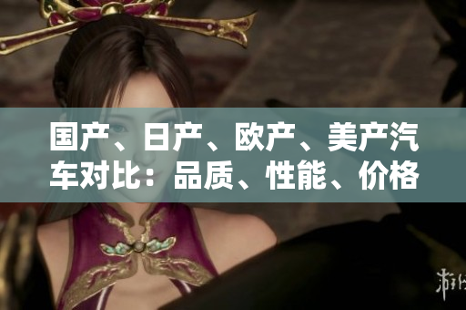 國(guó)產(chǎn)、日產(chǎn)、歐產(chǎn)、美產(chǎn)汽車對(duì)比：品質(zhì)、性能、價(jià)格一覽