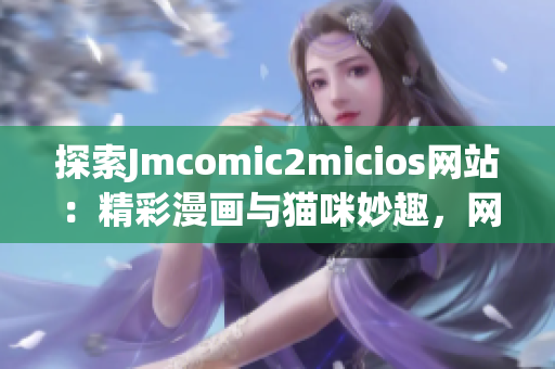 探索Jmcomic2micios網(wǎng)站：精彩漫畫與貓咪妙趣，網(wǎng)頁鏈接即刻啟程