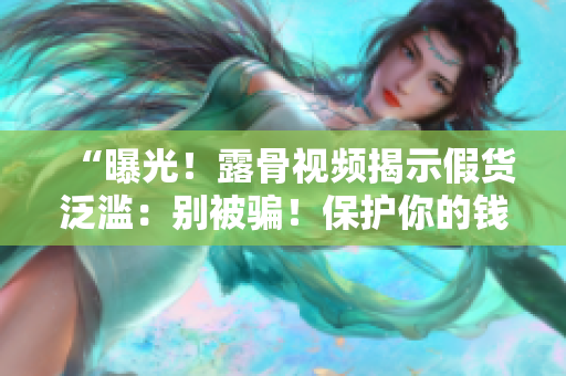 “曝光！露骨視頻揭示假貨泛濫：別被騙！保護你的錢包與信任！”
