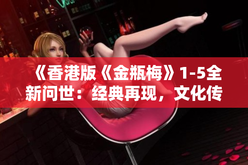 《香港版《金瓶梅》1-5全新問世：經(jīng)典再現(xiàn)，文化傳承》