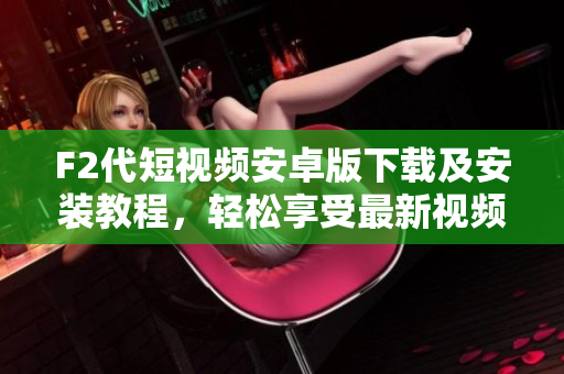 F2代短視頻安卓版下載及安裝教程，輕松享受最新視頻創(chuàng)作樂趣