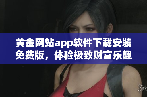 黃金網站app軟件下載安裝免費版，體驗極致財富樂趣