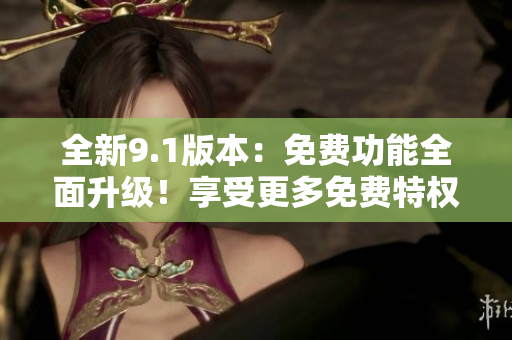 全新9.1版本：免費(fèi)功能全面升級！享受更多免費(fèi)特權(quán)