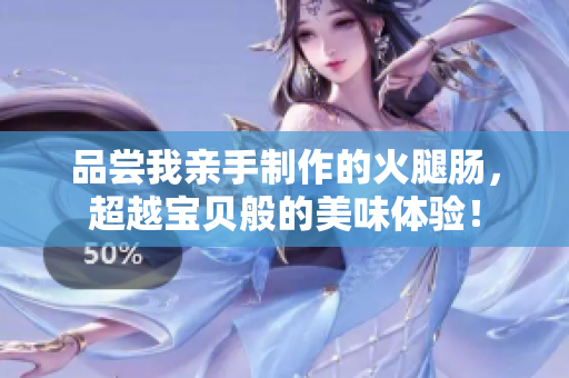 品嘗我親手制作的火腿腸，超越寶貝般的美味體驗(yàn)！