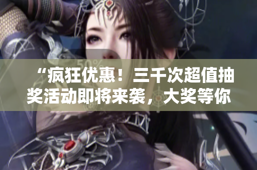 “瘋狂優(yōu)惠！三千次超值抽獎活動即將來襲，大獎等你來拿！”