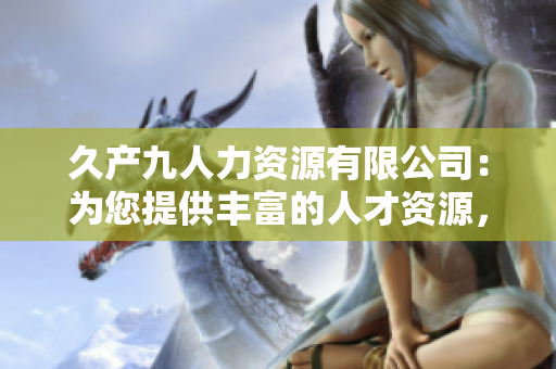 久產(chǎn)九人力資源有限公司：為您提供豐富的人才資源，開(kāi)創(chuàng)無(wú)限可能